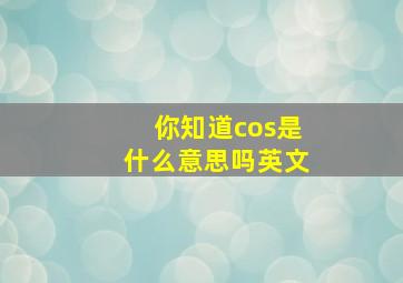 你知道cos是什么意思吗英文