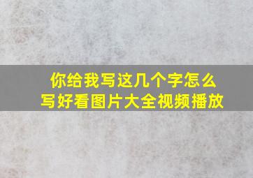 你给我写这几个字怎么写好看图片大全视频播放