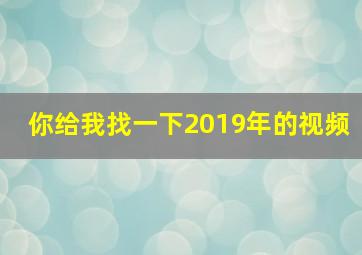 你给我找一下2019年的视频