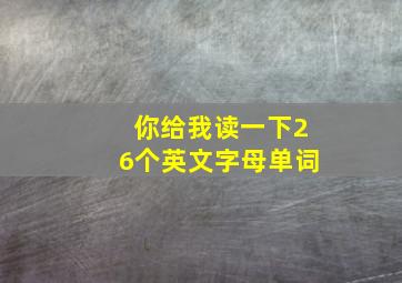 你给我读一下26个英文字母单词