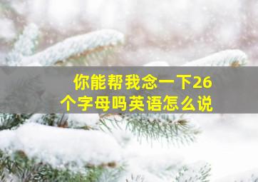 你能帮我念一下26个字母吗英语怎么说