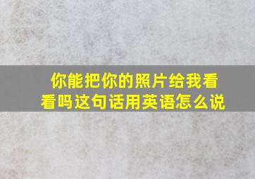 你能把你的照片给我看看吗这句话用英语怎么说