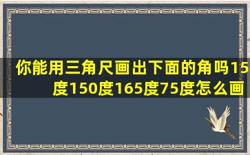 你能用三角尺画出下面的角吗15度150度165度75度怎么画