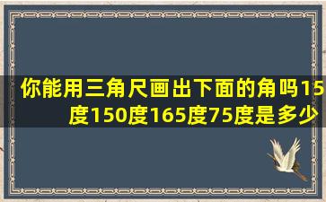 你能用三角尺画出下面的角吗15度150度165度75度是多少