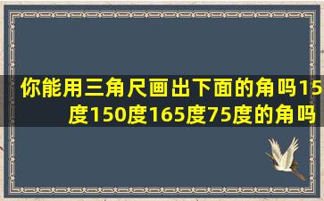 你能用三角尺画出下面的角吗15度150度165度75度的角吗