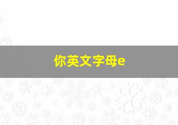 你英文字母e