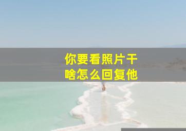 你要看照片干啥怎么回复他