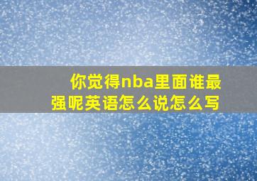 你觉得nba里面谁最强呢英语怎么说怎么写