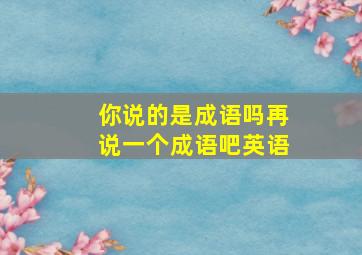 你说的是成语吗再说一个成语吧英语