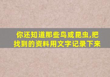 你还知道那些鸟或昆虫,把找到的资料用文字记录下来