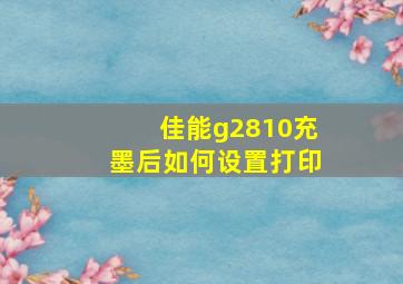 佳能g2810充墨后如何设置打印