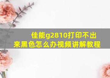 佳能g2810打印不出来黑色怎么办视频讲解教程