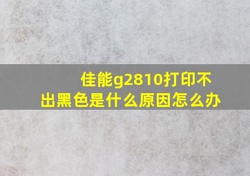 佳能g2810打印不出黑色是什么原因怎么办