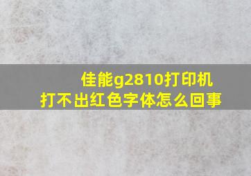 佳能g2810打印机打不出红色字体怎么回事