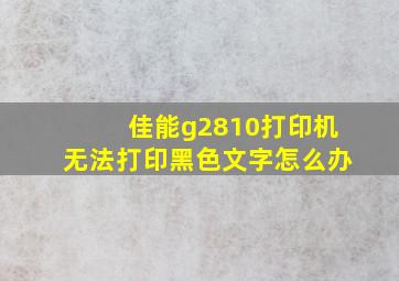 佳能g2810打印机无法打印黑色文字怎么办