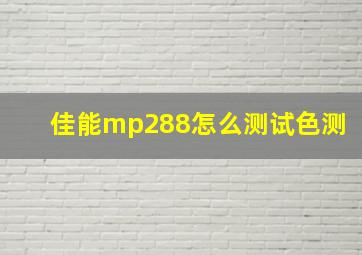 佳能mp288怎么测试色测