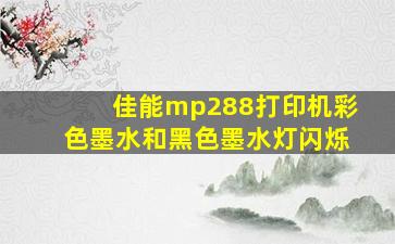 佳能mp288打印机彩色墨水和黑色墨水灯闪烁