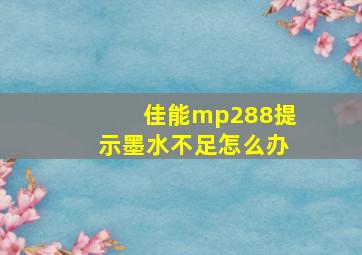 佳能mp288提示墨水不足怎么办