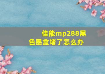 佳能mp288黑色墨盒堵了怎么办