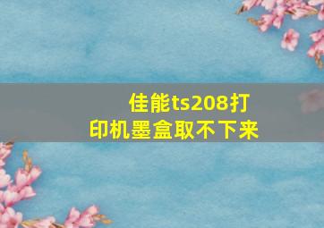 佳能ts208打印机墨盒取不下来