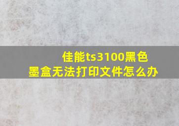 佳能ts3100黑色墨盒无法打印文件怎么办