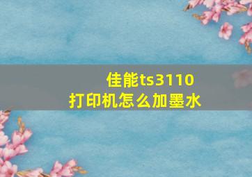 佳能ts3110打印机怎么加墨水