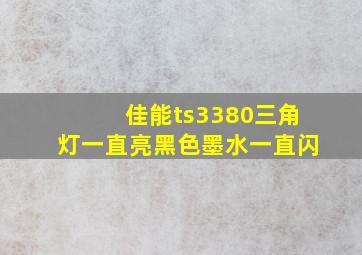 佳能ts3380三角灯一直亮黑色墨水一直闪