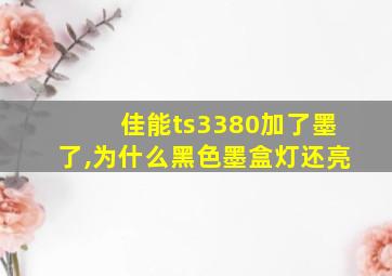 佳能ts3380加了墨了,为什么黑色墨盒灯还亮