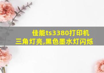 佳能ts3380打印机三角灯亮,黑色墨水灯闪烁