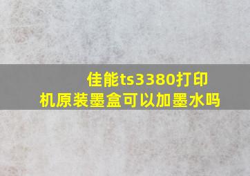 佳能ts3380打印机原装墨盒可以加墨水吗