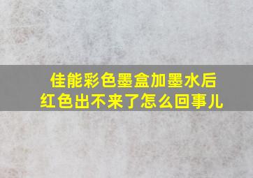 佳能彩色墨盒加墨水后红色出不来了怎么回事儿