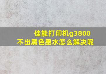 佳能打印机g3800不出黑色墨水怎么解决呢