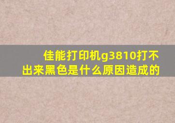 佳能打印机g3810打不出来黑色是什么原因造成的