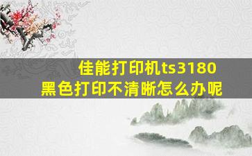 佳能打印机ts3180黑色打印不清晰怎么办呢