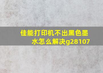 佳能打印机不出黑色墨水怎么解决g28107