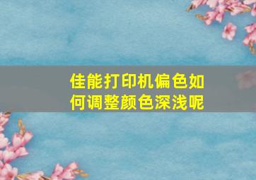 佳能打印机偏色如何调整颜色深浅呢