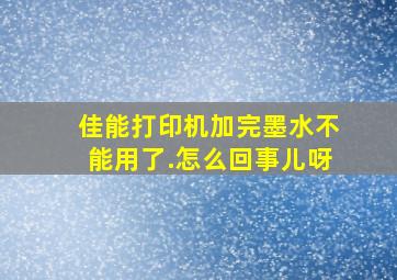 佳能打印机加完墨水不能用了.怎么回事儿呀