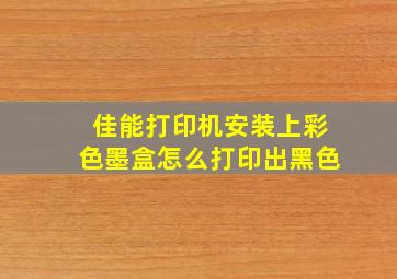 佳能打印机安装上彩色墨盒怎么打印出黑色