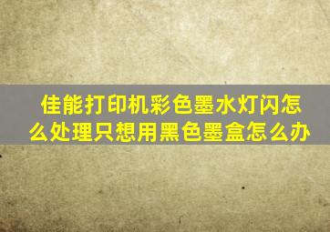 佳能打印机彩色墨水灯闪怎么处理只想用黑色墨盒怎么办