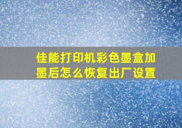 佳能打印机彩色墨盒加墨后怎么恢复出厂设置