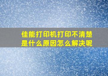 佳能打印机打印不清楚是什么原因怎么解决呢