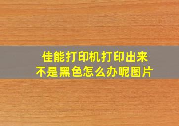 佳能打印机打印出来不是黑色怎么办呢图片