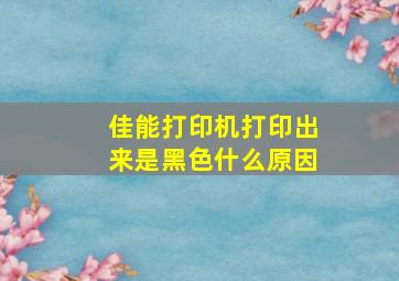 佳能打印机打印出来是黑色什么原因