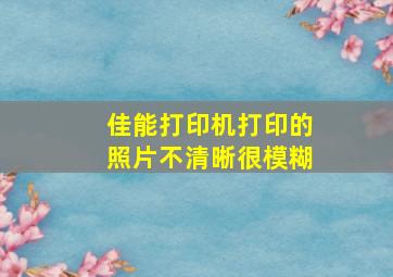 佳能打印机打印的照片不清晰很模糊