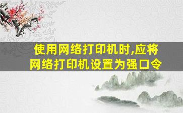 使用网络打印机时,应将网络打印机设置为强口令