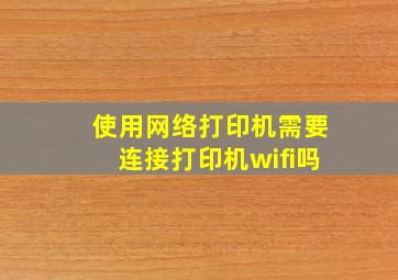 使用网络打印机需要连接打印机wifi吗