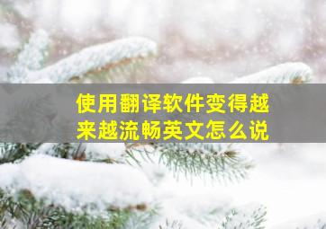 使用翻译软件变得越来越流畅英文怎么说