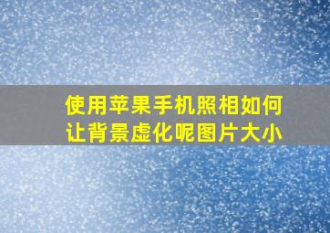 使用苹果手机照相如何让背景虚化呢图片大小