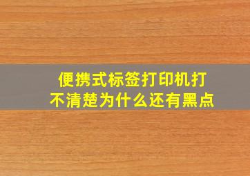 便携式标签打印机打不清楚为什么还有黑点