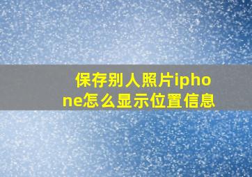 保存别人照片iphone怎么显示位置信息